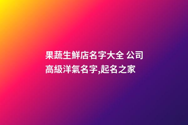 果蔬生鮮店名字大全 公司高級洋氣名字,起名之家-第1張-公司起名-玄機派